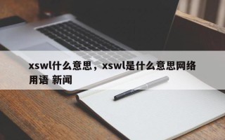 xswl什么意思，xswl是什么意思网络用语 新闻