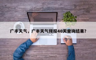 广丰天气，广丰天气预报40天查询结果？