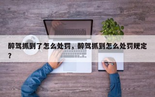 醉驾抓到了怎么处罚，醉驾抓到怎么处罚规定？
