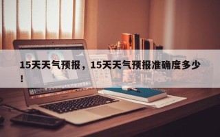 15天天气预报，15天天气预报准确度多少！