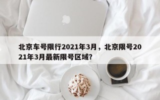 北京车号限行2021年3月，北京限号2021年3月最新限号区域？