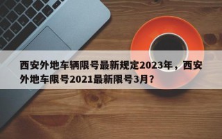 西安外地车辆限号最新规定2023年，西安外地车限号2021最新限号3月？
