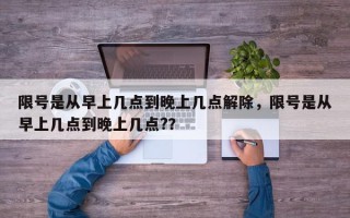 限号是从早上几点到晚上几点解除，限号是从早上几点到晚上几点?？