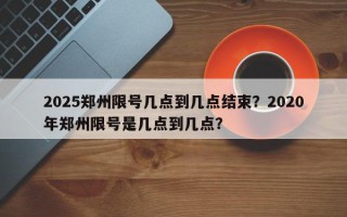 2025郑州限号几点到几点结束?2020年郑州限号是几点到几点? 2025郑州限号几点到几点结束?2020年郑州限号是几点到几点?