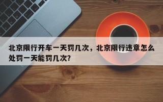 北京限行开车一天罚几次，北京限行违章怎么处罚一天能罚几次？