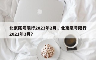 北京尾号限行2023年2月，北京尾号限行2021年3月？