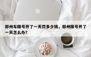 郑州车限号开了一天罚多少钱，郑州限号开了一天怎么办？