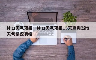 林口天气预报，林口天气预报15天查询当地天气情况表格