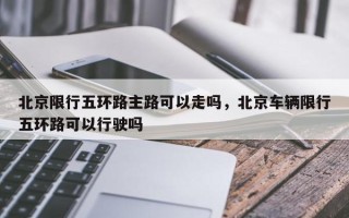 北京限行五环路主路可以走吗，北京车辆限行五环路可以行驶吗
