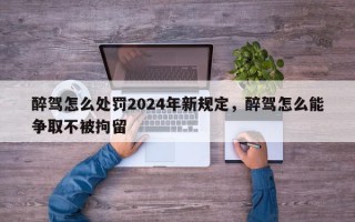 醉驾怎么处罚2024年新规定，醉驾怎么能争取不被拘留