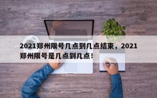 2021郑州限号几点到几点结束，2021郑州限号是几点到几点！