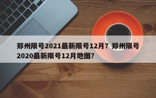 郑州限号2021最新限号12月？郑州限号2020最新限号12月地图？