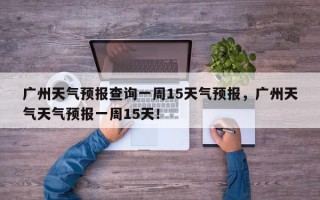广州天气预报查询一周15天气预报，广州天气天气预报一周15天！