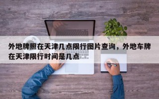 外地牌照在天津几点限行图片查询，外地车牌在天津限行时间是几点