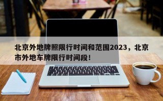 北京外地牌照限行时间和范围2023，北京市外地车牌限行时间段！