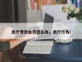 出行受到处罚怎么办，出行行为！