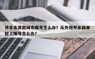 开车去其他城市限号怎么办？从外地开车回来赶上限号怎么办？