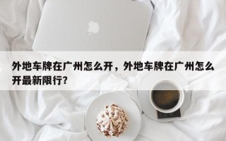 外地车牌在广州怎么开，外地车牌在广州怎么开最新限行？