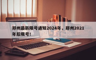 郑州最新限号通知2024年，郑州2021年后限号！