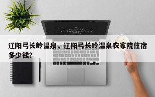 辽阳弓长岭温泉，辽阳弓长岭温泉农家院住宿多少钱？