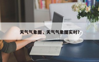 天气气象图，天气气象图实时？