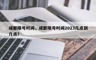 成都限号时间，成都限号时间2023几点到几点？