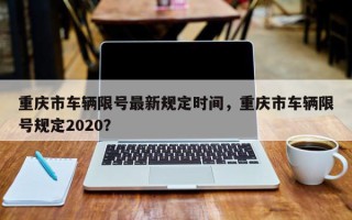 重庆市车辆限号最新规定时间，重庆市车辆限号规定2020？