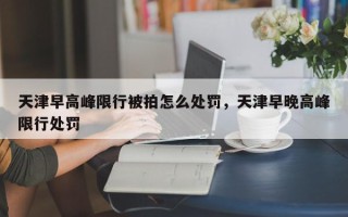 天津早高峰限行被拍怎么处罚，天津早晚高峰限行处罚