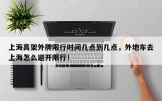 上海高架外牌限行时间几点到几点，外地车去上海怎么避开限行！