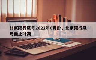 北京限行尾号2022年6月份，北京限行尾号截止时间