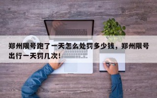 郑州限号跑了一天怎么处罚多少钱，郑州限号出行一天罚几次！