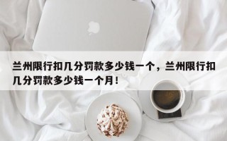兰州限行扣几分罚款多少钱一个，兰州限行扣几分罚款多少钱一个月！