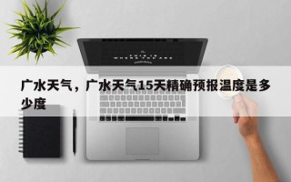 广水天气，广水天气15天精确预报温度是多少度