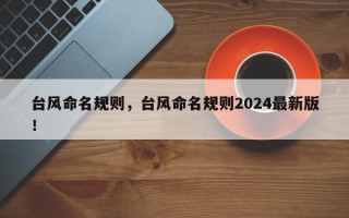 台风命名规则，台风命名规则2024最新版！