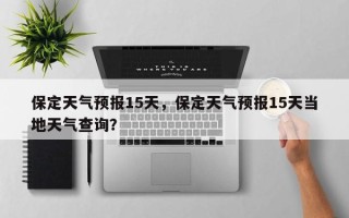 保定天气预报15天，保定天气预报15天当地天气查询？