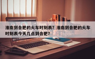 淮南到合肥的火车时刻表？淮南到合肥的火车时刻表今天几点到合肥？