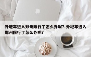 外地车进入郑州限行了怎么办呢？外地车进入郑州限行了怎么办呢？