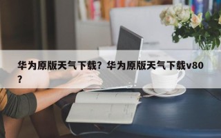 华为原版天气下载？华为原版天气下载v80？