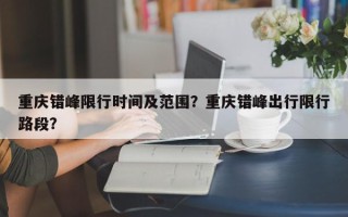 重庆错峰限行时间及范围？重庆错峰出行限行路段？