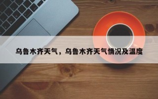 乌鲁木齐天气，乌鲁木齐天气情况及温度