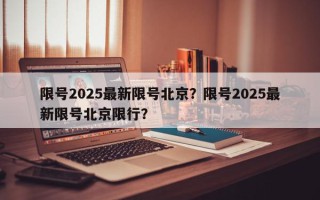 限号2025最新限号北京？限号2025最新限号北京限行？