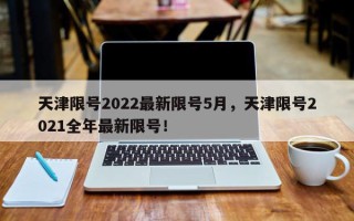天津限号2022最新限号5月，天津限号2021全年最新限号！