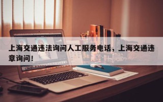上海交通违法询问人工服务电话，上海交通违章询问！