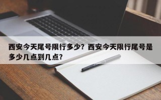 西安今天尾号限行多少？西安今天限行尾号是多少几点到几点？