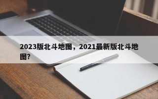 2023版北斗地图，2021最新版北斗地图？