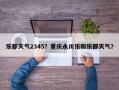 乐都天气2345？重庆永川乐和乐都天气？