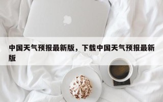 中国天气预报最新版，下载中国天气预报最新版