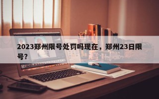 2023郑州限号处罚吗现在，郑州23日限号？