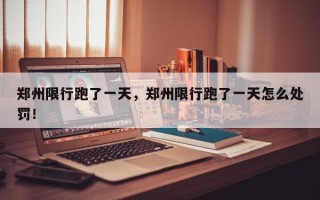 郑州限行跑了一天，郑州限行跑了一天怎么处罚！