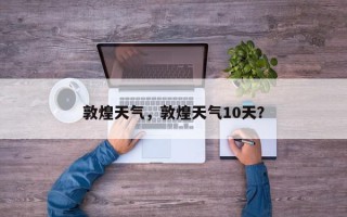 敦煌天气，敦煌天气10天？